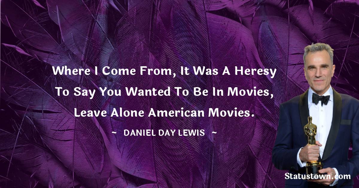Where I come from, it was a heresy to say you wanted to be in movies, leave alone American movies. - Daniel Day-Lewis quotes