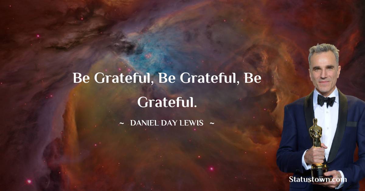 Be grateful, be grateful, be grateful. - Daniel Day-Lewis quotes