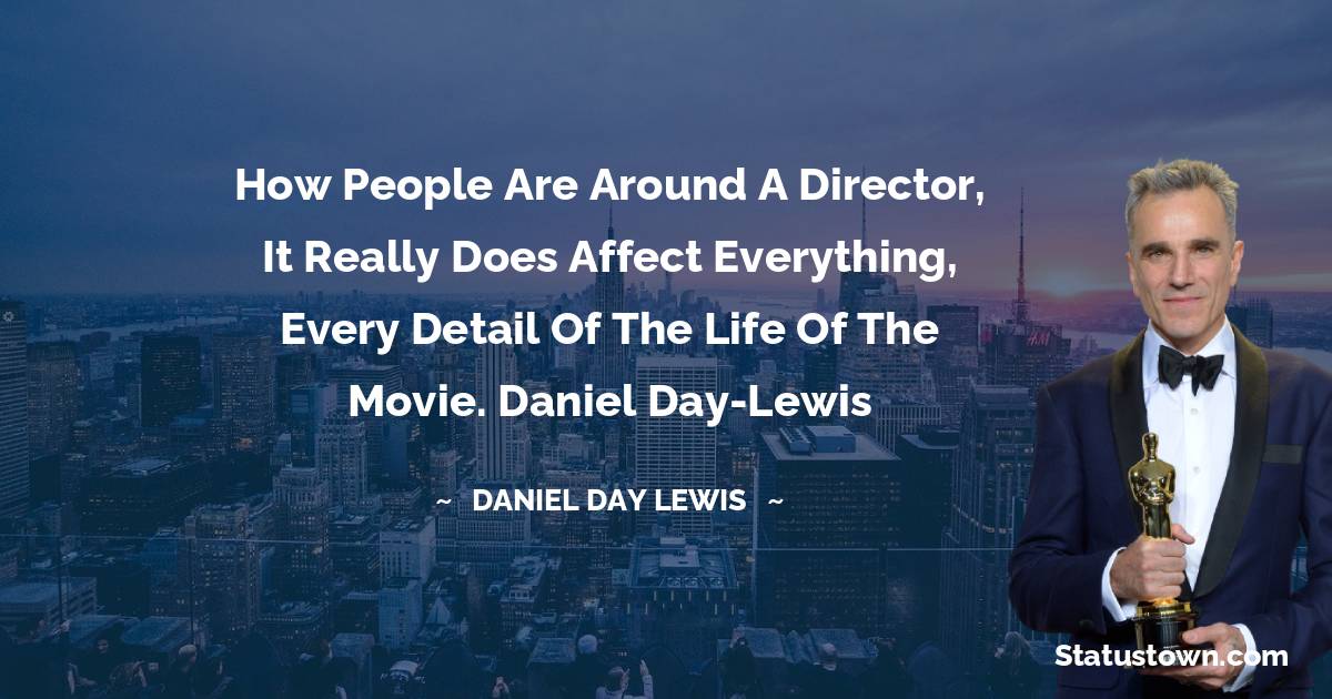 How people are around a director, it really does affect everything, every detail of the life of the movie.
Daniel Day-Lewis - Daniel Day-Lewis quotes