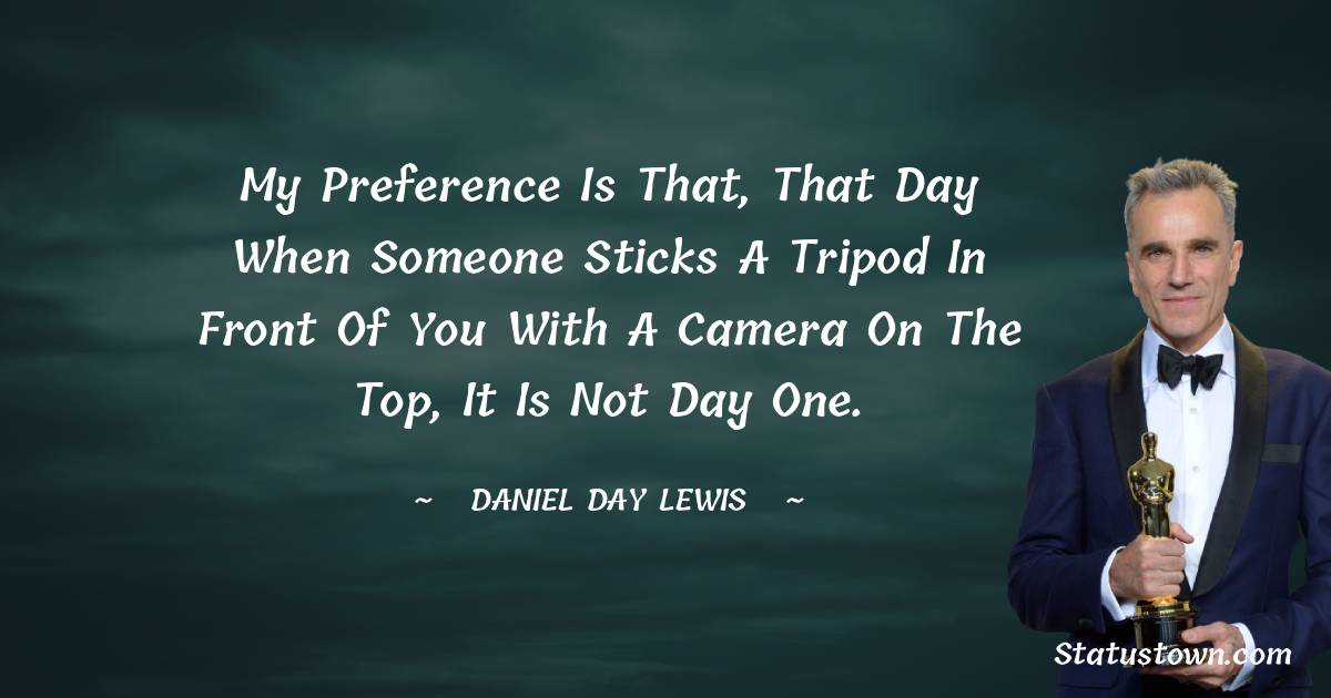 My preference is that, that day when someone sticks a tripod in front of you with a camera on the top, it is not day one. - Daniel Day-Lewis quotes