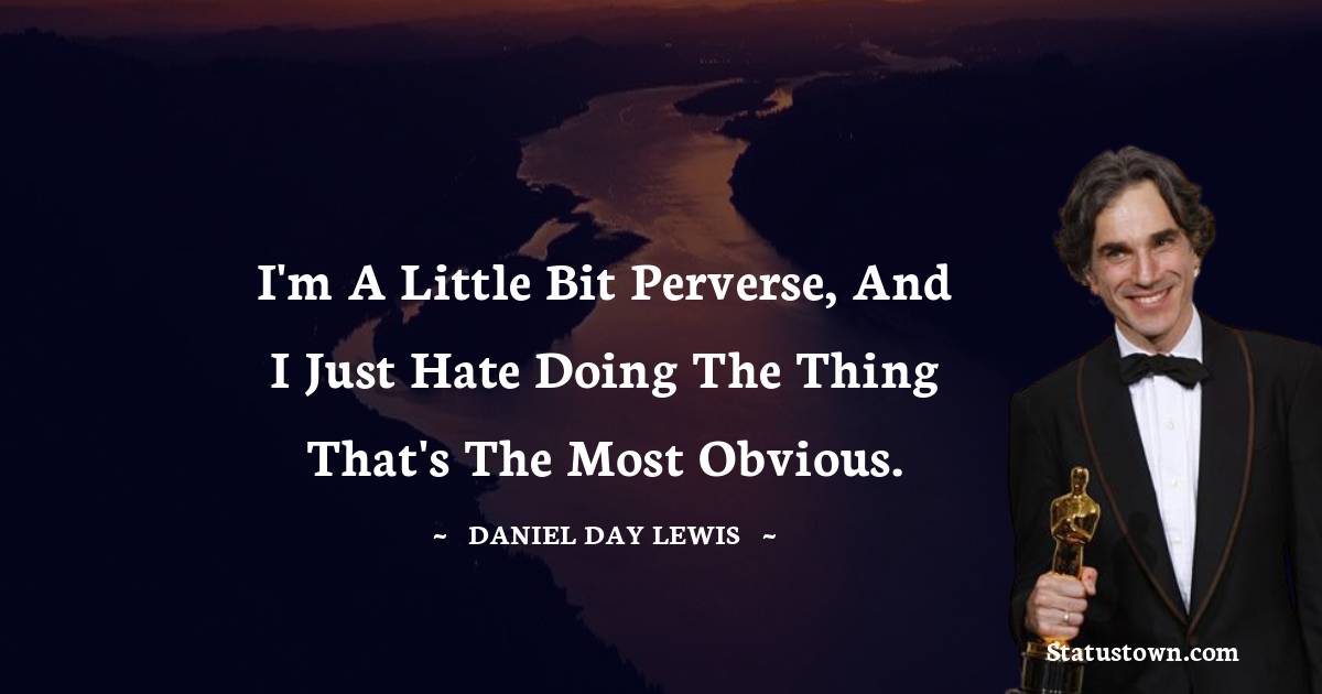 I'm a little bit perverse, and I just hate doing the thing that's the most obvious. - Daniel Day-Lewis quotes