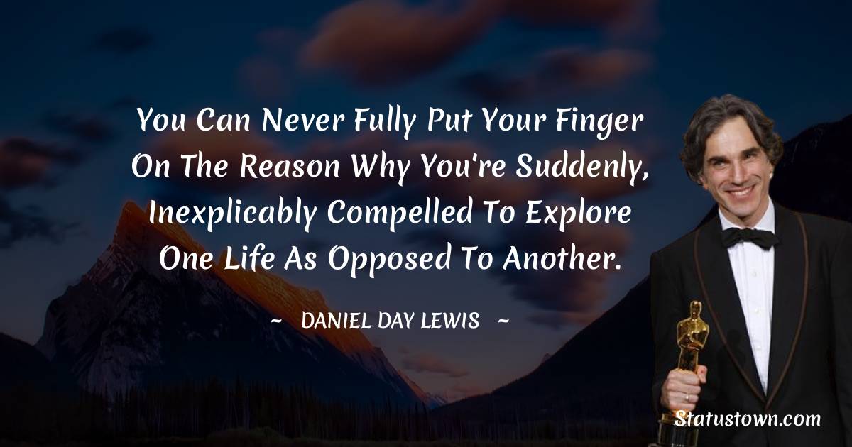 You can never fully put your finger on the reason why you're suddenly, inexplicably compelled to explore one life as opposed to another. - Daniel Day-Lewis quotes