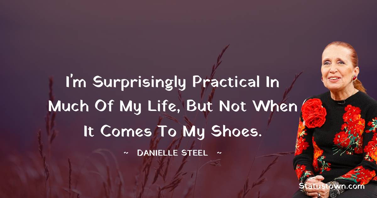 I'm surprisingly practical in much of my life, but not when it comes to my shoes. - Danielle Steel quotes
