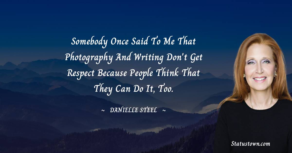 Danielle Steel Quotes - Somebody once said to me that photography and writing don't get respect because people think that they can do it, too.