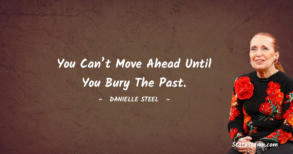 Danielle Steel Quotes - You can’t move ahead until you bury the past.