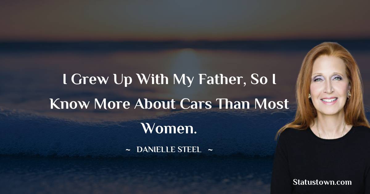 I grew up with my father, so I know more about cars than most women. - Danielle Steel quotes