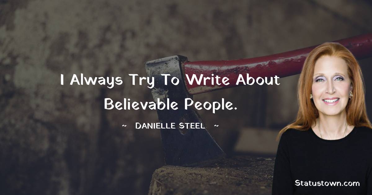 I always try to write about believable people. - Danielle Steel quotes