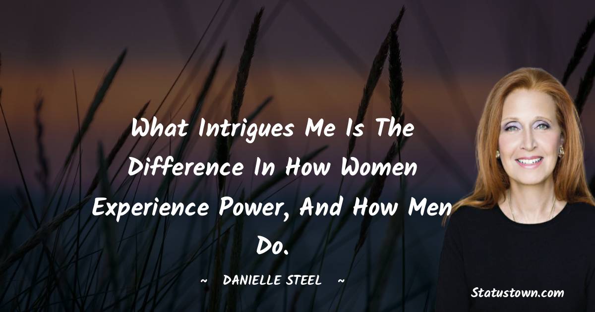 What intrigues me is the difference in how women experience power, and how men do. - Danielle Steel quotes