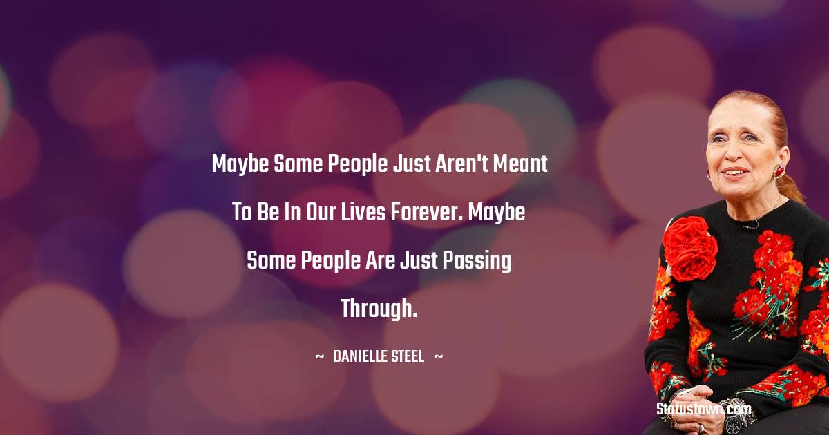 Danielle Steel Quotes - Maybe some people just aren't meant to be in our lives forever. Maybe some people are just passing through.