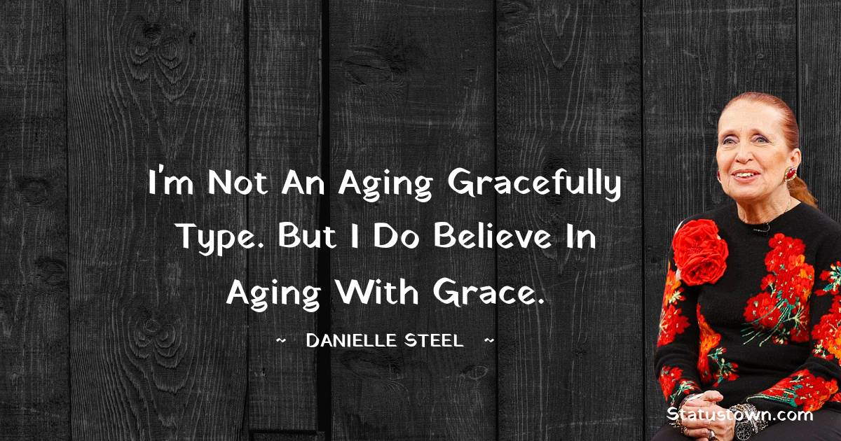 Danielle Steel Quotes - I'm not an aging gracefully type. But I do believe in aging with grace.