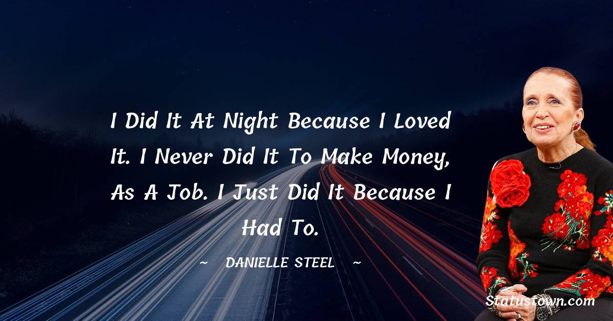 I did it at night because I loved it. I never did it to make money, as a job. I just did it because I had to. - Danielle Steel quotes