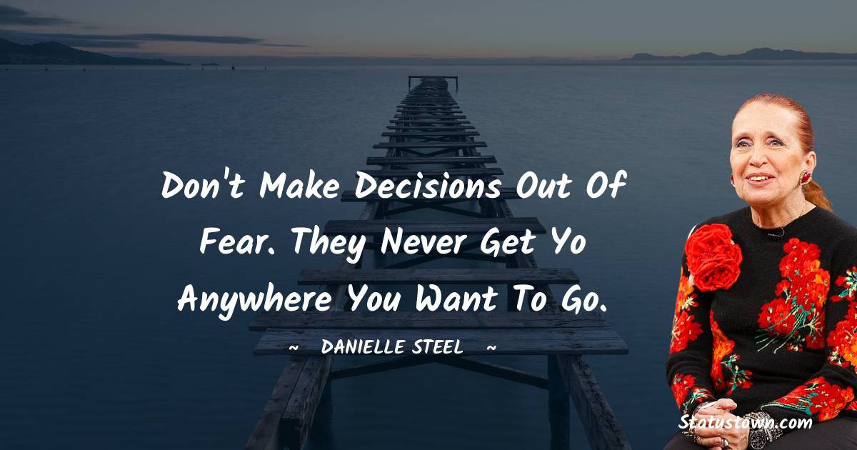 Danielle Steel Quotes - Don't make decisions out of fear. They never get yo anywhere you want to go.