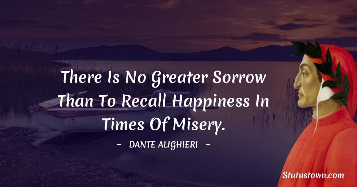 Dante Alighieri Quotes - There is no greater sorrow than to recall happiness in times of misery.