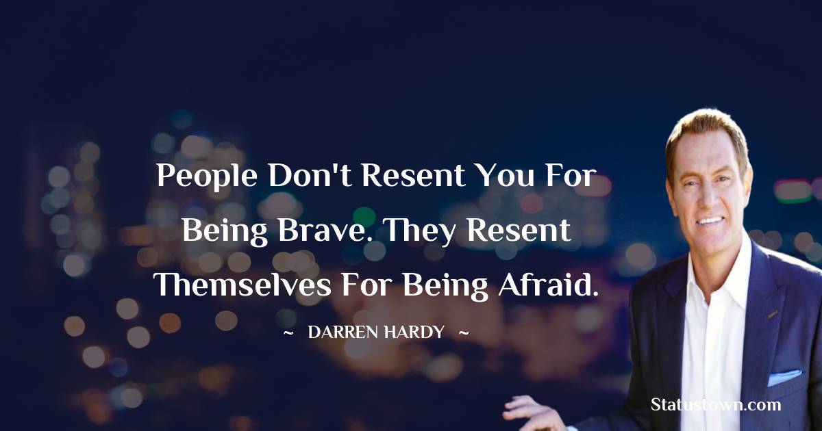 People don't resent you for being brave. They resent themselves for being afraid. - Darren Hardy quotes