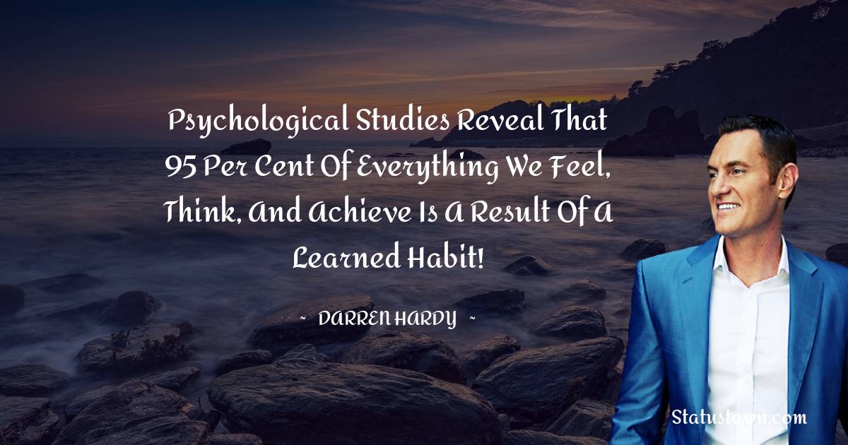 Darren Hardy Quotes - Psychological studies reveal that 95 per cent of everything we feel, think, and achieve is a result of a learned habit!