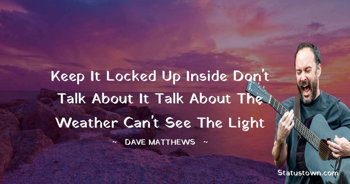 Dave Matthews Quotes - Keep it locked up inside
Don't talk about it
Talk about the weather
Can't see the light