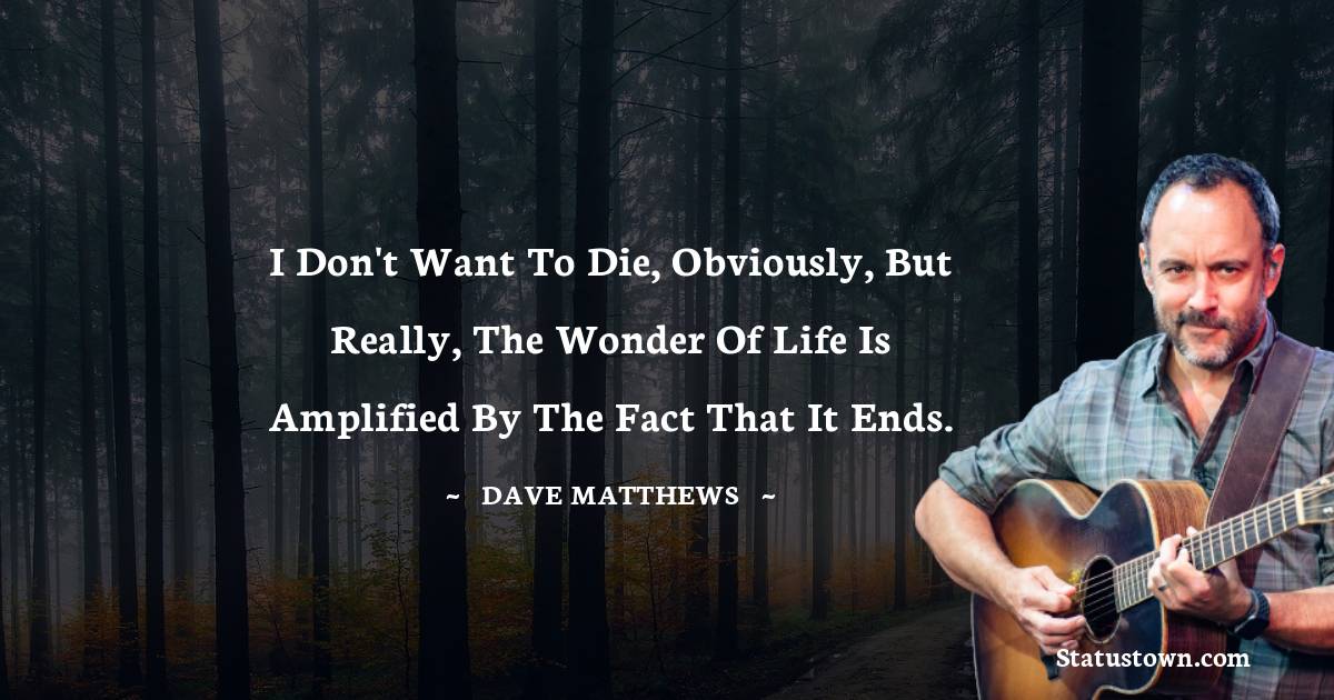Dave Matthews Quotes - I don't want to die, obviously, but really, the wonder of life is amplified by the fact that it ends.