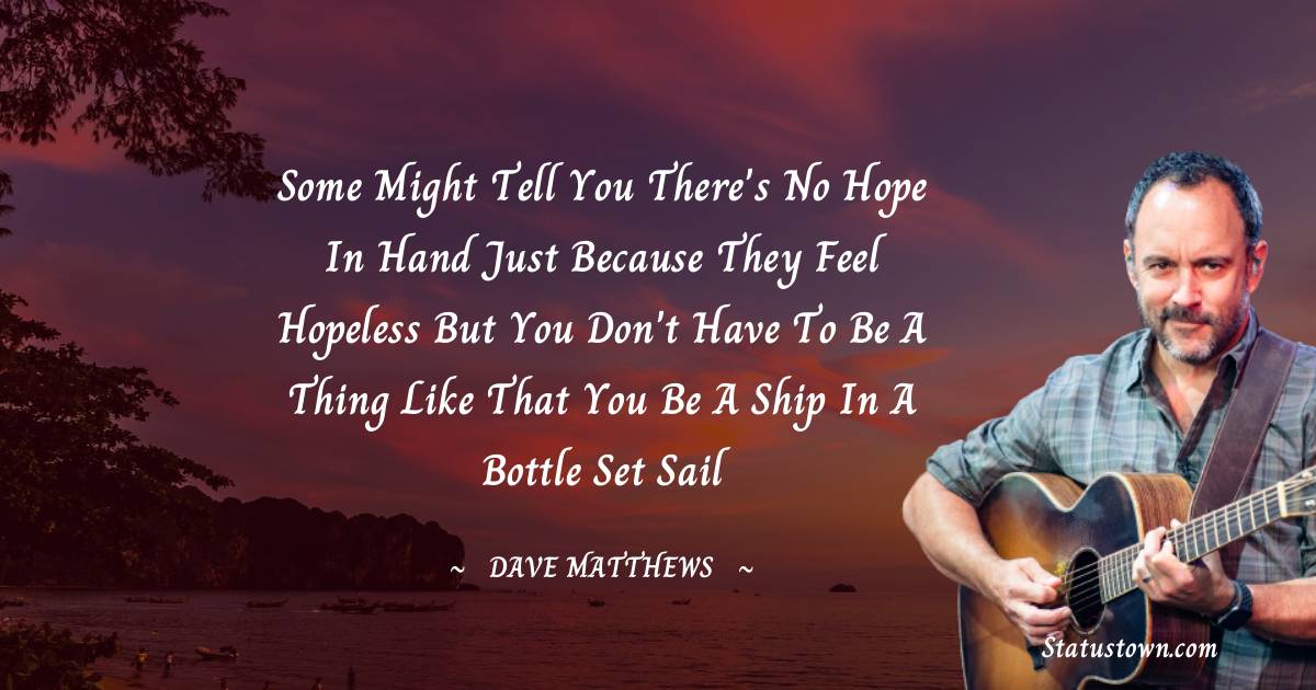 Dave Matthews Quotes - Some might tell you there's no hope in hand
Just because they feel hopeless
But you don't have to be a thing like that
You be a ship in a bottle set sail