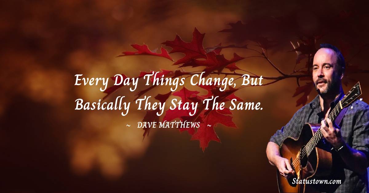 Dave Matthews Quotes - Every day things change, but basically they stay the same.