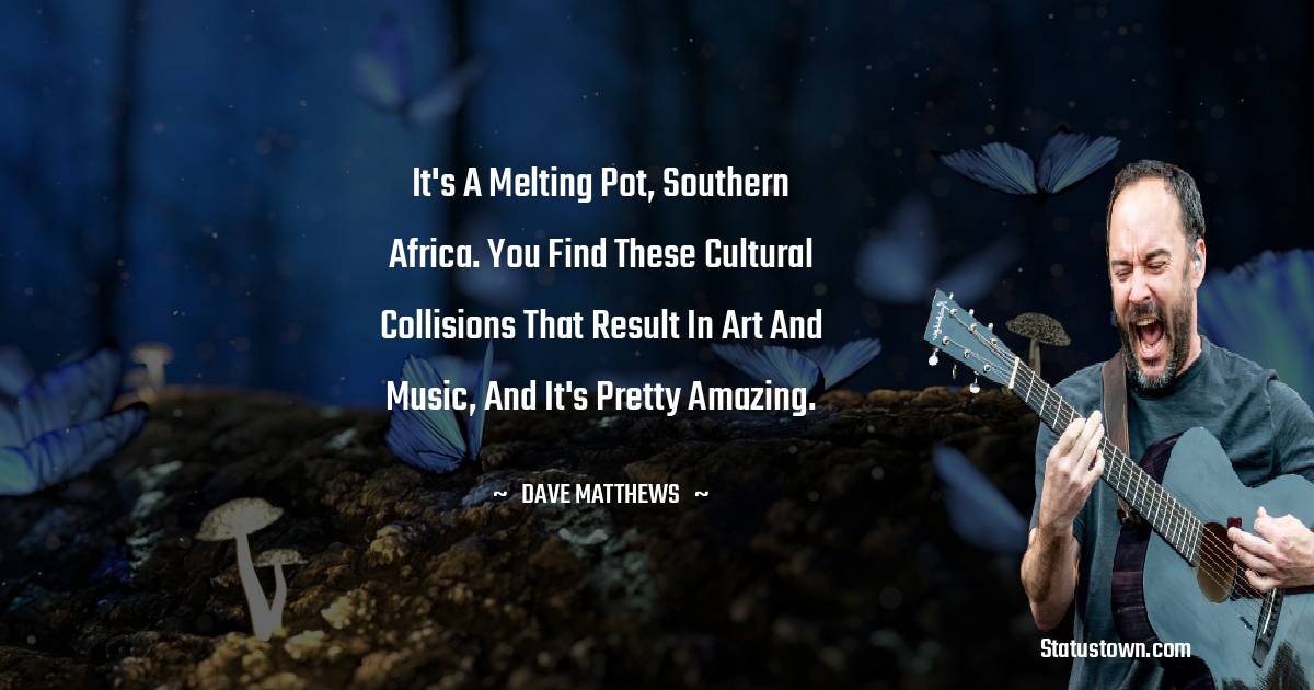 It's a melting pot, southern Africa. You find these cultural collisions that result in art and music, and it's pretty amazing.