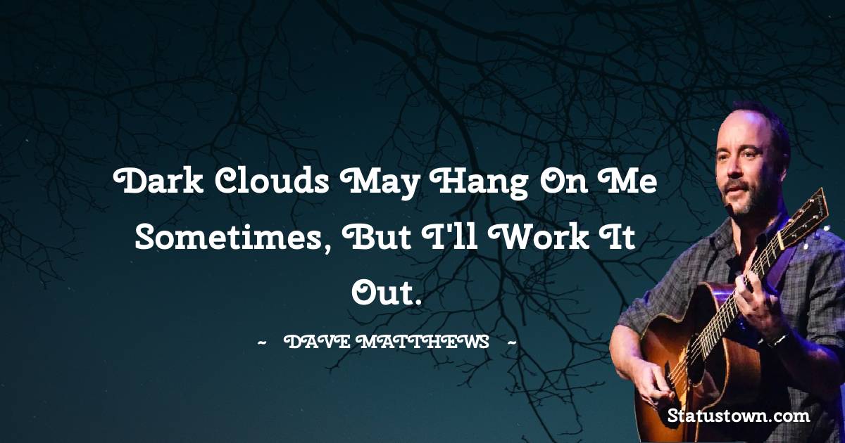 Dave Matthews Quotes - Dark clouds may hang on me sometimes, but I'll work it out.