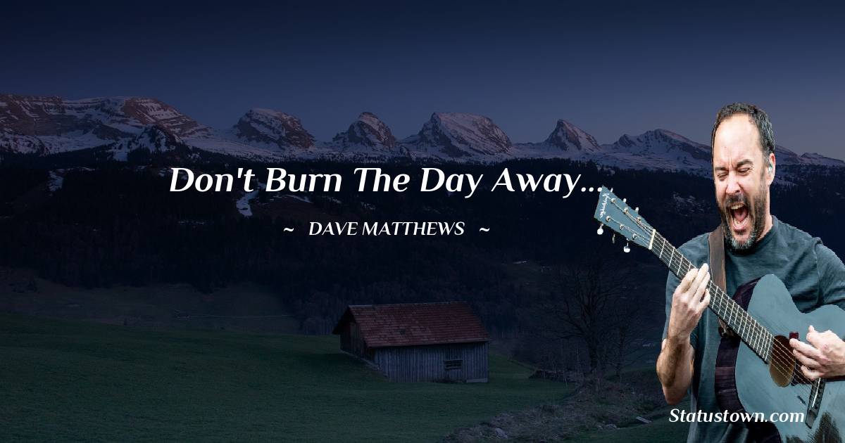 Don't burn the day away...