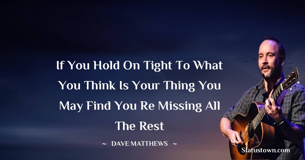 Dave Matthews Quotes - If you hold on tight
to what you think is your thing
you may find you re missing all the rest