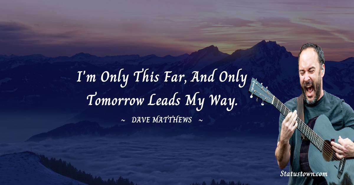 Dave Matthews Quotes - I'm only this far, and only tomorrow leads my way.