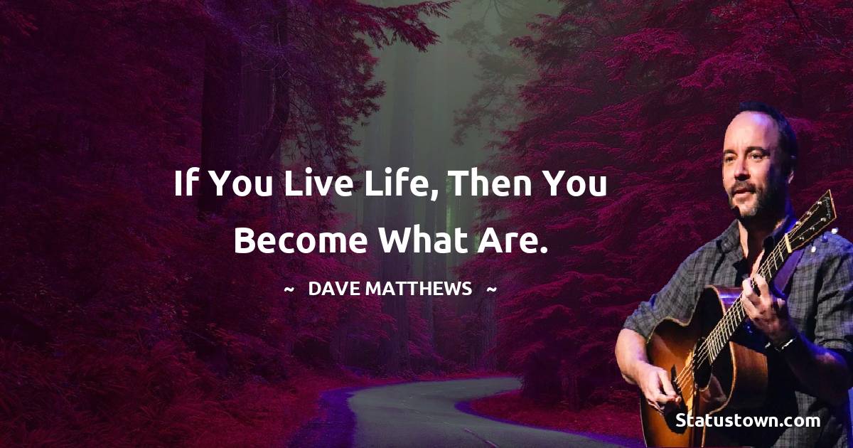 Dave Matthews Quotes - If you live life, then you become what are.