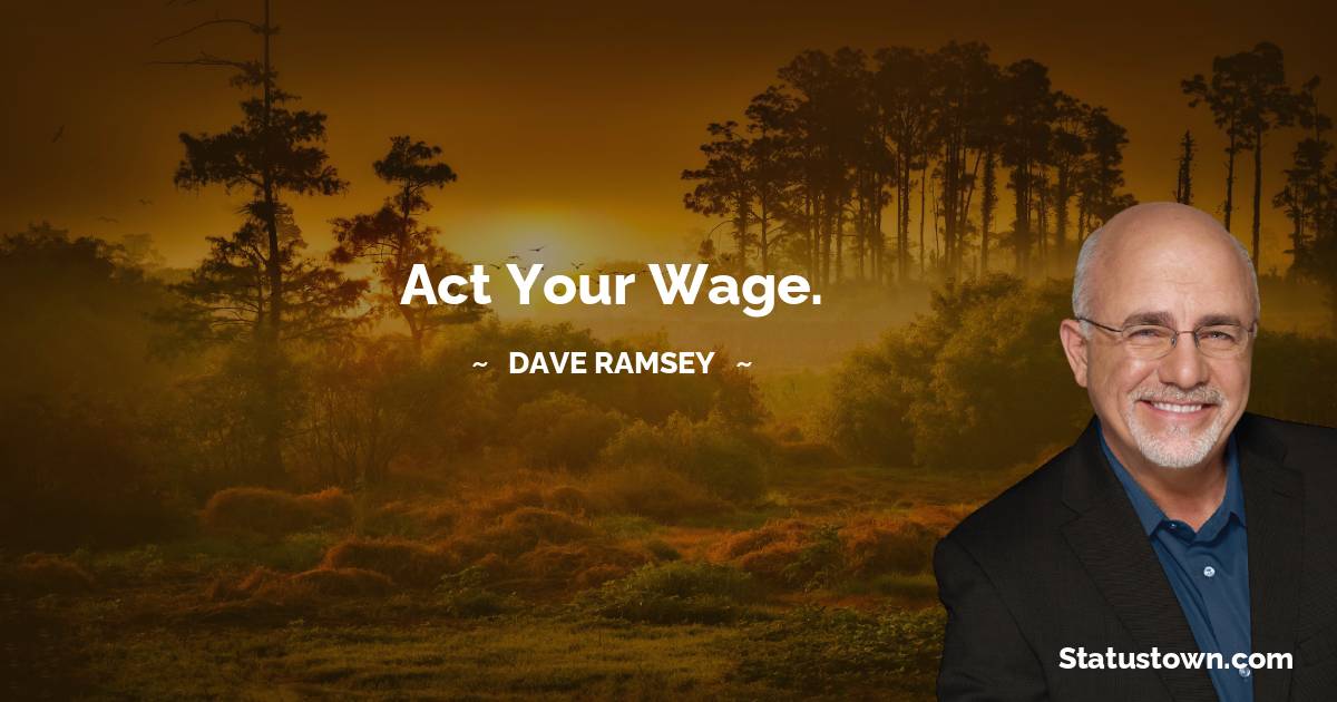 Dave Ramsey Quotes - Act your wage.