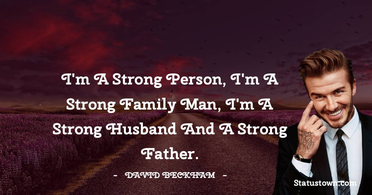 David Beckham Quotes - I'm a strong person, I'm a strong family man, I'm a strong husband and a strong father.