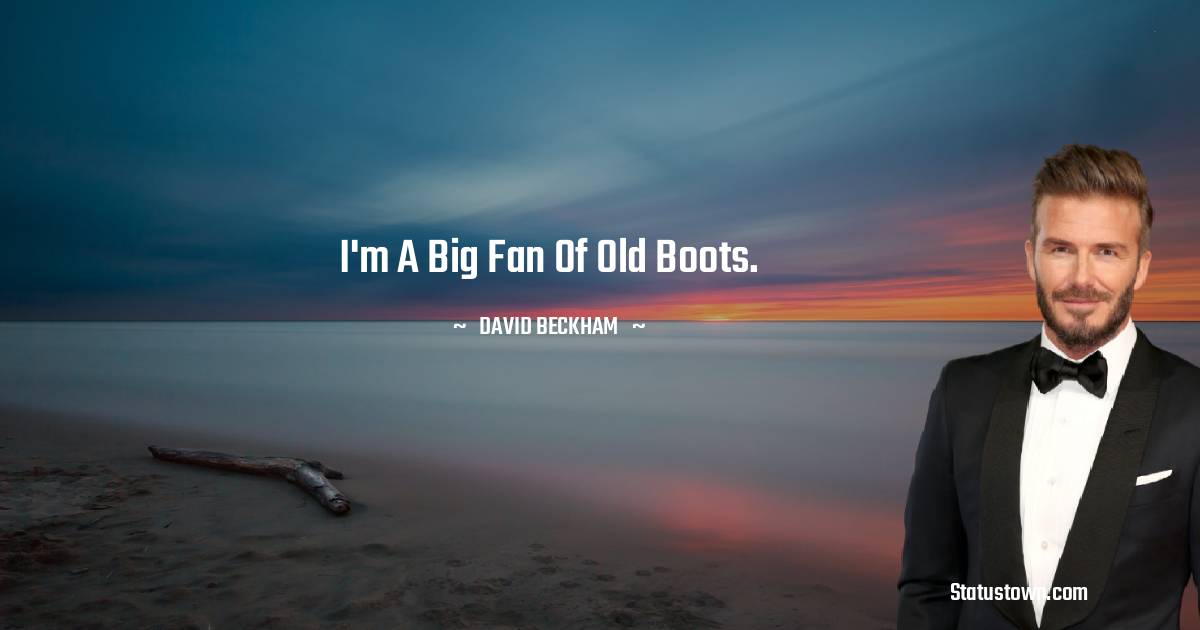 David Beckham Quotes - I'm a big fan of old boots.