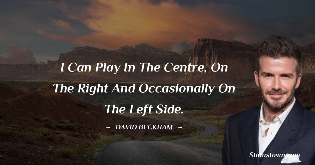 David Beckham Quotes - I can play in the centre, on the right and occasionally on the left side.