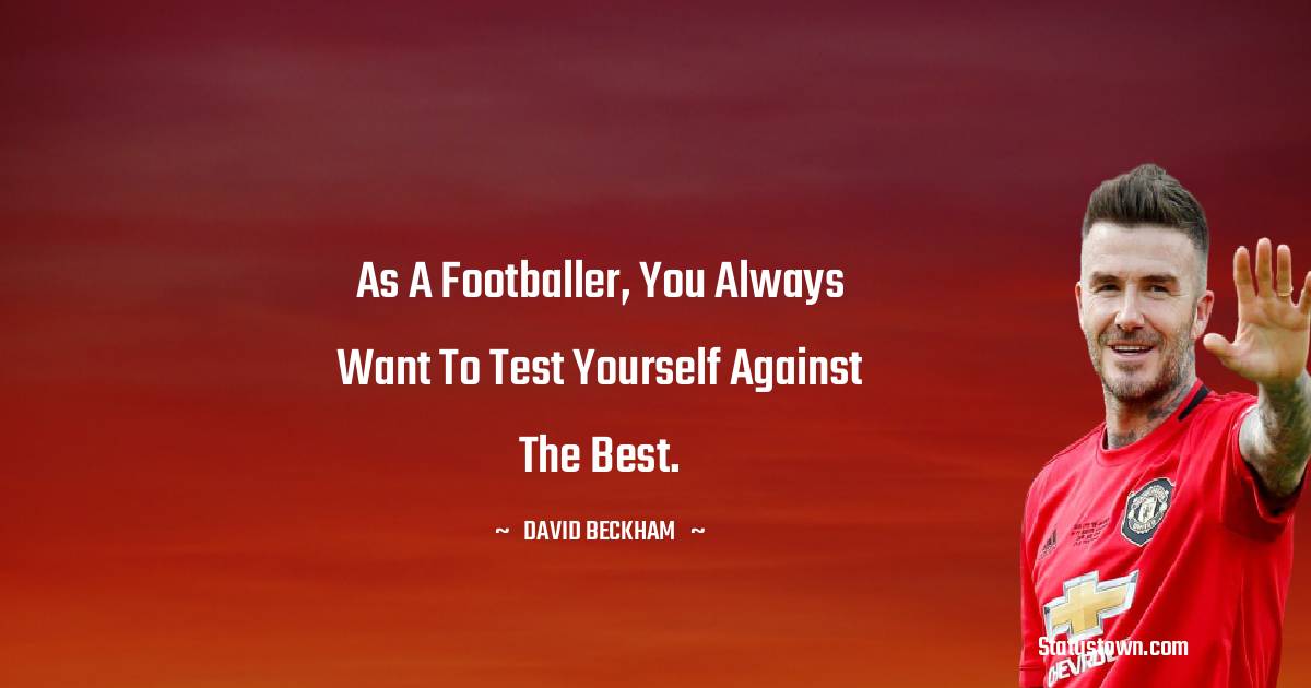 David Beckham Quotes - As a footballer, you always want to test yourself against the best.