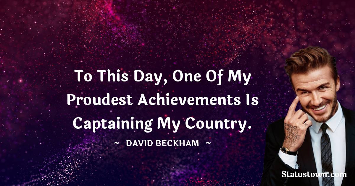 David Beckham Quotes - To this day, one of my proudest achievements is captaining my country.