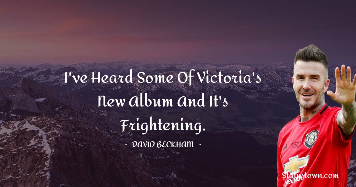 David Beckham Quotes - I've heard some of Victoria's new album and it's frightening.