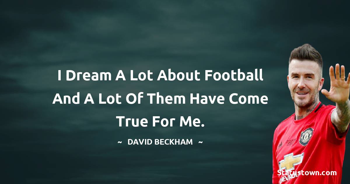 David Beckham Quotes - I dream a lot about football and a lot of them have come true for me.