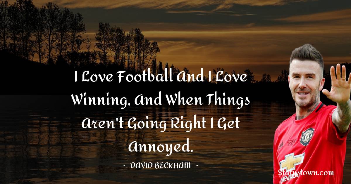 David Beckham Quotes - I love football and I love winning, and when things aren't going right I get annoyed.
