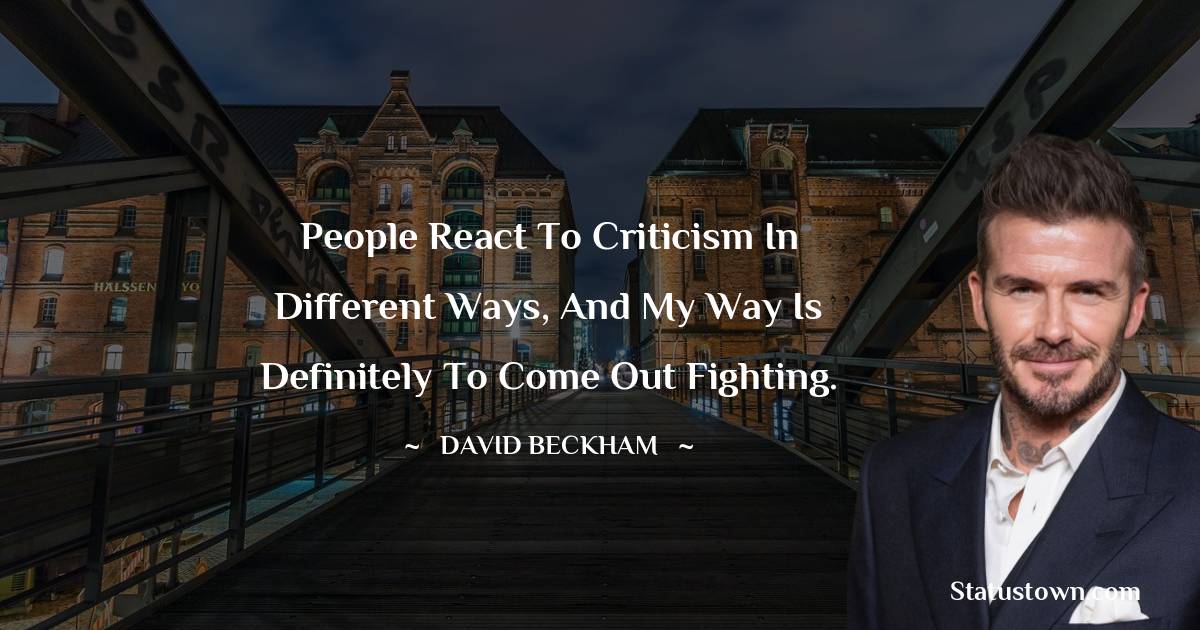 David Beckham Quotes - People react to criticism in different ways, and my way is definitely to come out fighting.