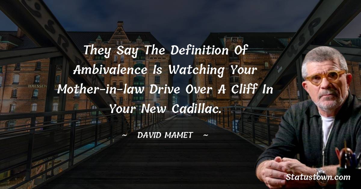 They say the definition of ambivalence is watching your mother-in-law drive over a cliff in your new Cadillac. - David Mamet quotes