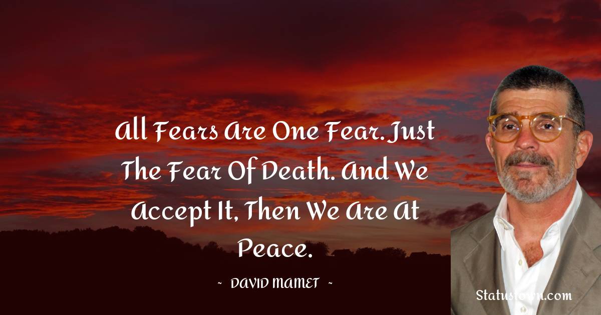 All fears are one fear. Just the fear of death. And we accept it, then we are at peace. - David Mamet quotes