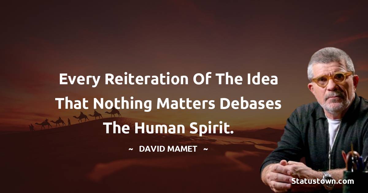 Every reiteration of the idea that nothing matters debases the human spirit. - David Mamet quotes