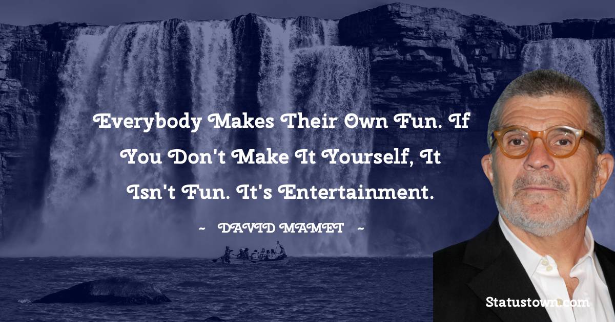 David Mamet Quotes - Everybody makes their own fun. If you don't make it yourself, it isn't fun. It's entertainment.
