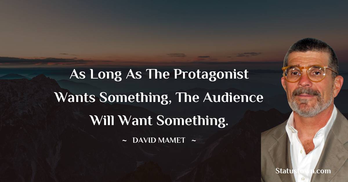 As long as the protagonist wants something, the audience will want something.