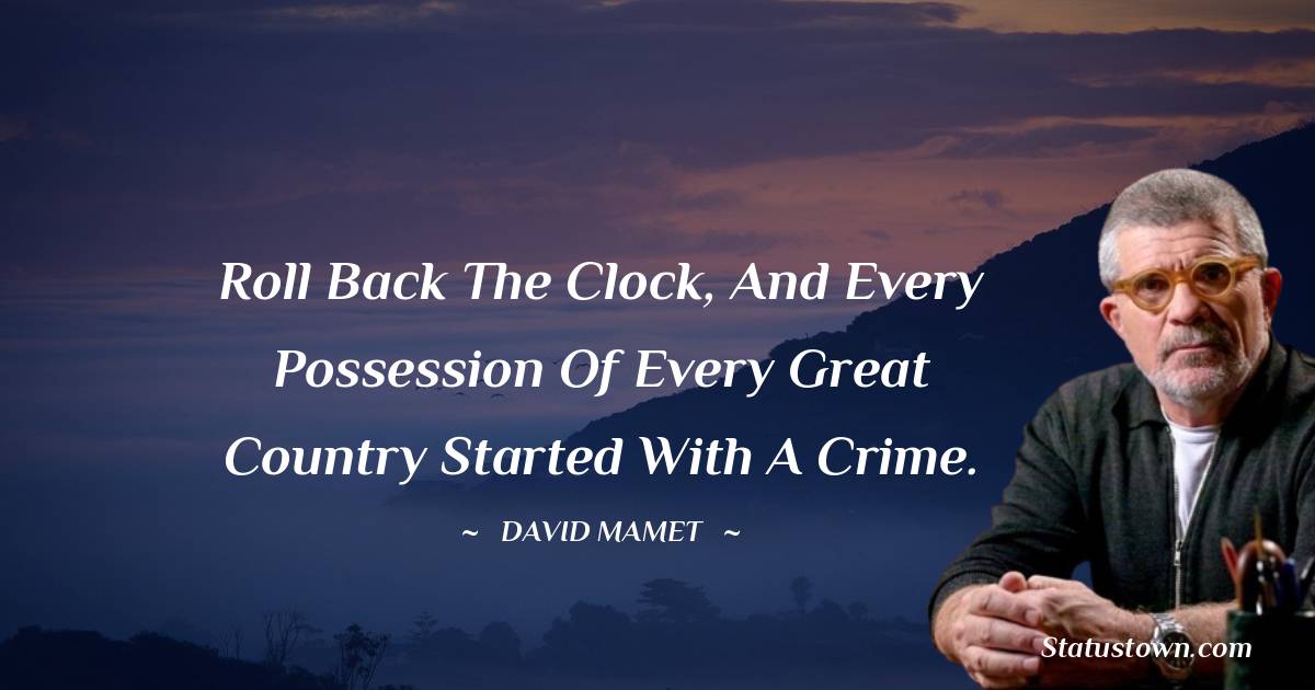 Roll back the clock, and every possession of every great country started with a crime. - David Mamet quotes