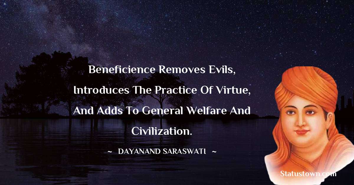 Beneficience removes evils, introduces the practice of virtue, and adds to general welfare and civilization. - Dayanand Saraswati quotes