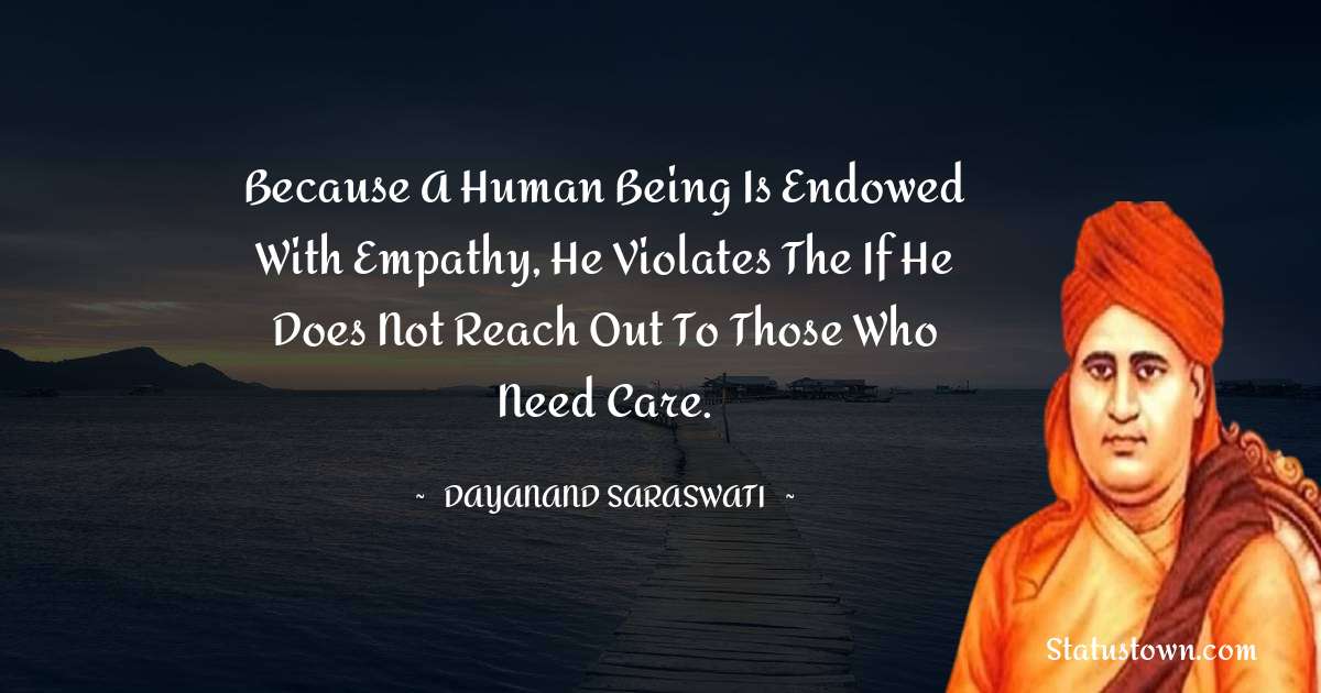 Dayanand Saraswati Quotes - Because a human being is endowed with empathy, he violates the if he does not reach out to those who need care.
