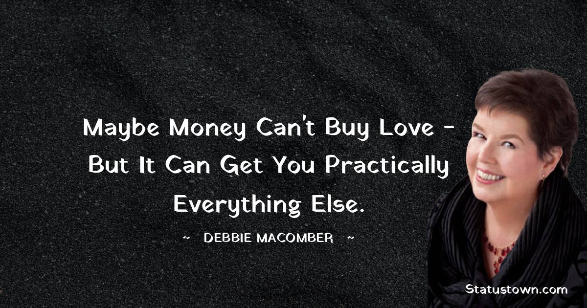 Maybe money can't buy love - but it can get you practically everything else. - Debbie Macomber quotes