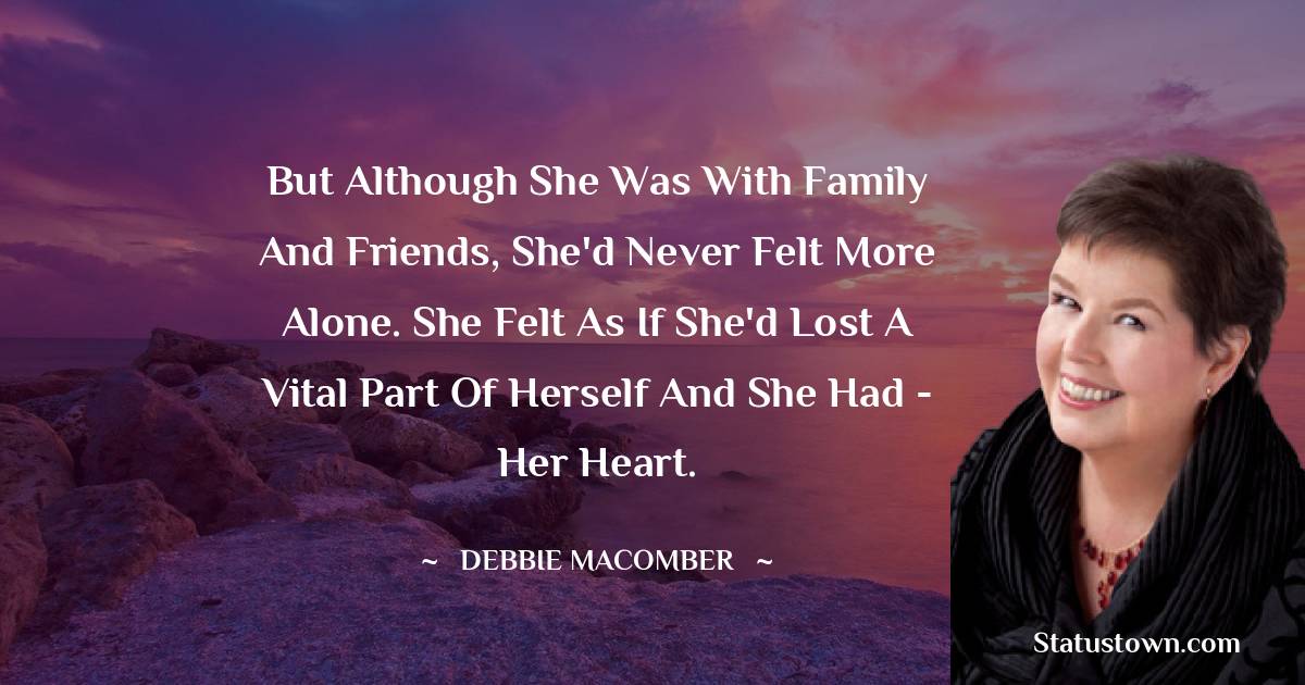 Debbie Macomber Quotes - But although she was with family and friends, she'd never felt more alone. She felt as if she'd lost a vital part of herself and she had - her heart.