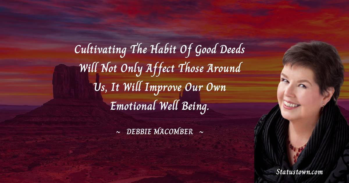 Cultivating the habit of good deeds will not only affect those around us, it will improve our own emotional well being. - Debbie Macomber quotes
